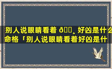 别人说眼睛看着 🌸 好凶是什么命格「别人说眼睛看着好凶是什 🐴 么命格怎么回答」